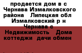 продается дом в с. Чернава Измалковского района - Липецкая обл., Измалковский р-н, Чернава с. Недвижимость » Дома, коттеджи, дачи обмен   